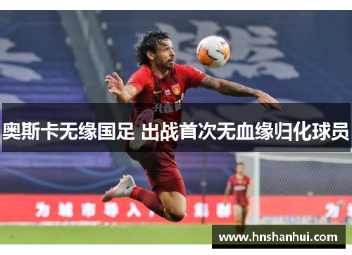 奥斯卡无缘国足 出战首次无血缘归化球员