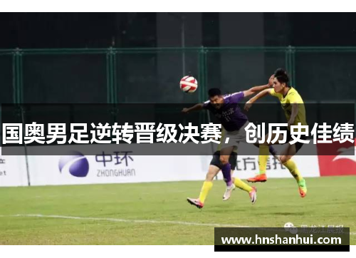 国奥男足逆转晋级决赛，创历史佳绩