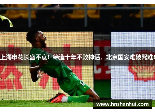 上海申花长盛不衰！缔造十年不败神话，北京国安难破咒难！