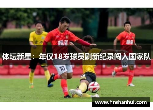 体坛新星：年仅18岁球员刷新纪录闯入国家队