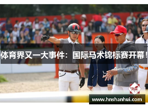 体育界又一大事件：国际马术锦标赛开幕！