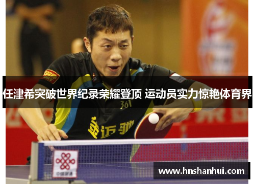 任津希突破世界纪录荣耀登顶 运动员实力惊艳体育界
