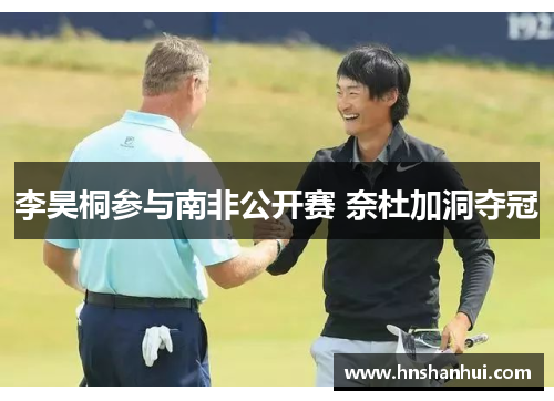 李昊桐参与南非公开赛 奈杜加洞夺冠