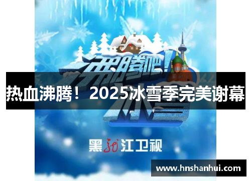 热血沸腾！2025冰雪季完美谢幕