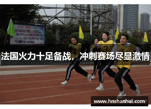 法国火力十足备战，冲刺赛场尽显激情