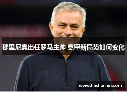 穆里尼奥出任罗马主帅 意甲新局势如何变化