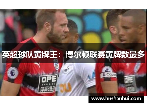 英超球队黄牌王：博尔顿联赛黄牌数最多