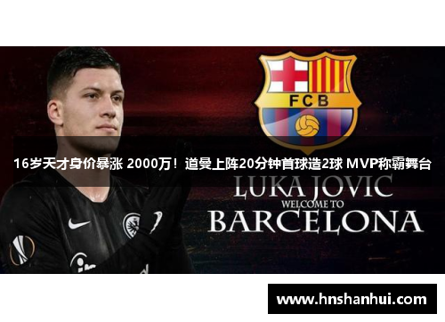 16岁天才身价暴涨 2000万！道曼上阵20分钟首球造2球 MVP称霸舞台